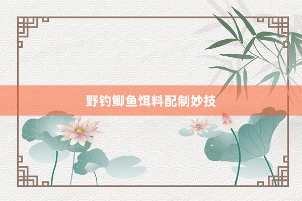 野钓鲫鱼饵料配制妙技
