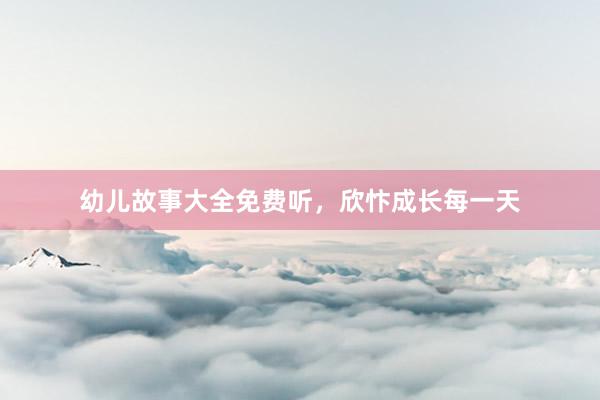 幼儿故事大全免费听，欣忭成长每一天